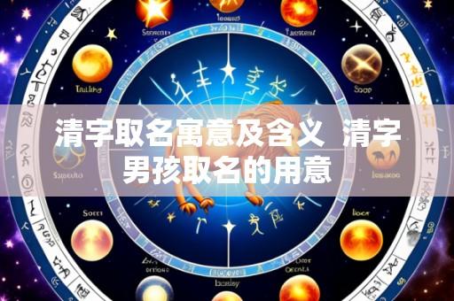 清字取名寓意及含义 清字男孩取名的用意