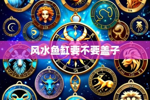 风水鱼缸要不要盖子