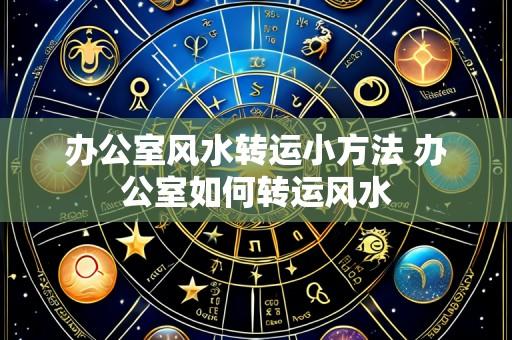 办公室风水转运小方法 办公室如何转运风水