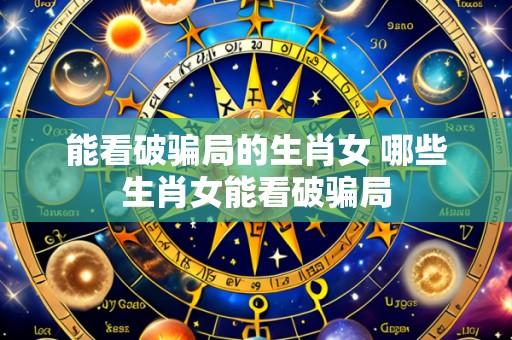 能看破骗局的生肖女 哪些生肖女能看破骗局