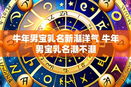牛年男宝乳名新潮洋气 牛年男宝乳名潮不潮