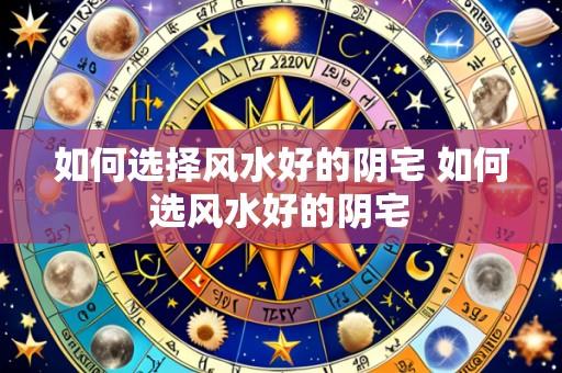 如何选择风水好的阴宅 如何选风水好的阴宅