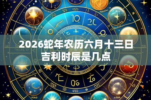 2026蛇年农历六月十三日吉利时辰是几点