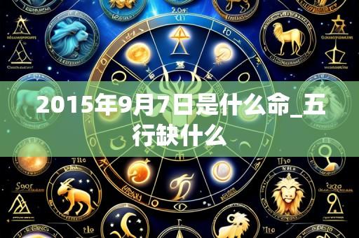 2015年9月7日是什么命_五行缺什么