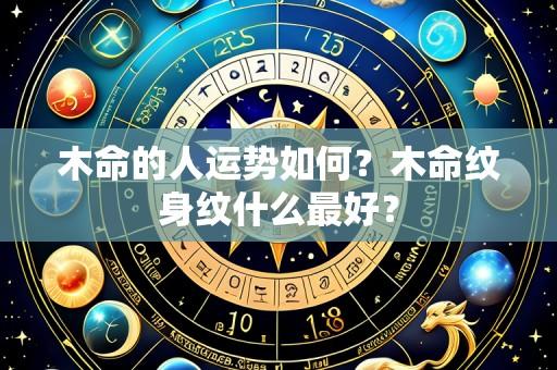 木命的人运势如何?木命纹身纹什么最好?