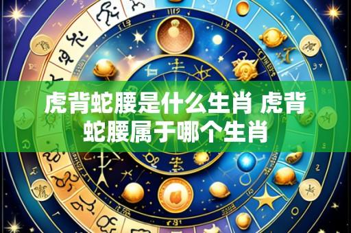 虎背蛇腰是什么生肖 虎背蛇腰属于哪个生肖