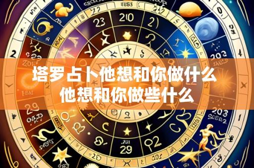 塔罗占卜他想和你做什么 他想和你做些什么
