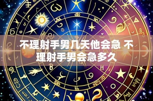 不理射手男几天他会急 不理射手男会急多久