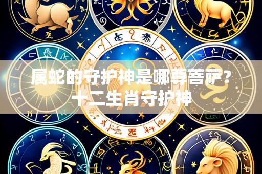 属蛇的守护神是哪尊菩萨?十二生肖守护神
