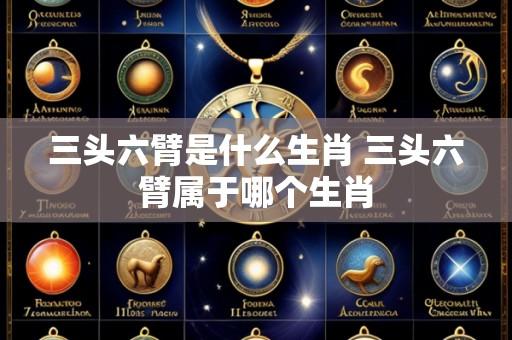 三头六臂是什么生肖 三头六臂属于哪个生肖