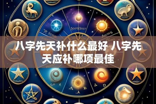 八字先天补什么最好 八字先天应补哪项最佳