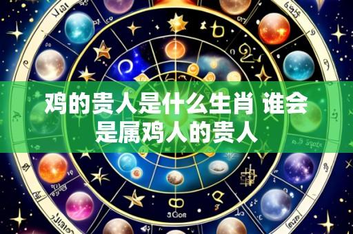 鸡的贵人是什么生肖 谁会是属鸡人的贵人
