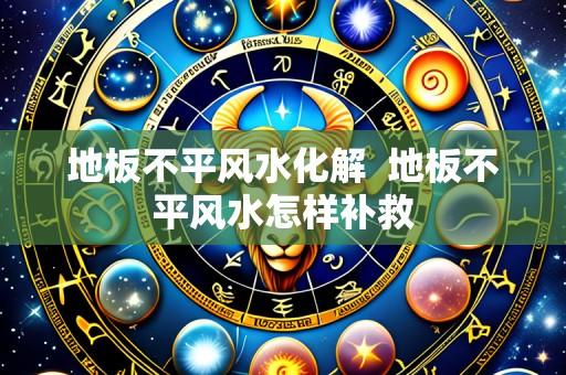 地板不平风水化解  地板不平风水怎样补救