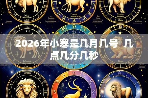 2026年小寒是几月几号 几点几分几秒