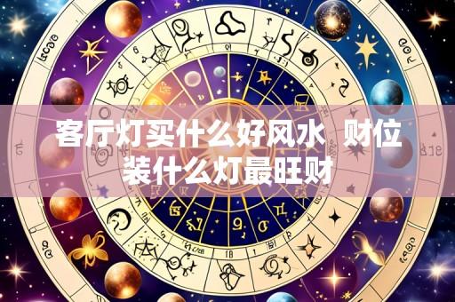 客厅灯买什么好风水 财位装什么灯最旺财