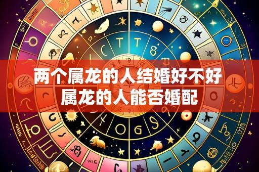 两个属龙的人结婚好不好 属龙的人能否婚配