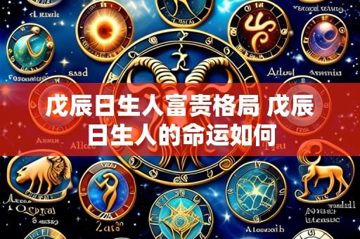 戊辰日生人富贵格局 戊辰日生人的命运如何