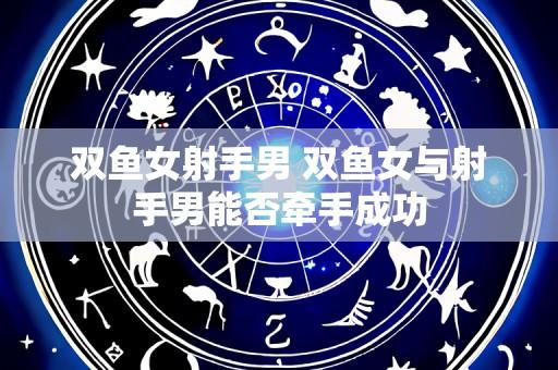 双鱼女射手男 双鱼女与射手男能否牵手成功