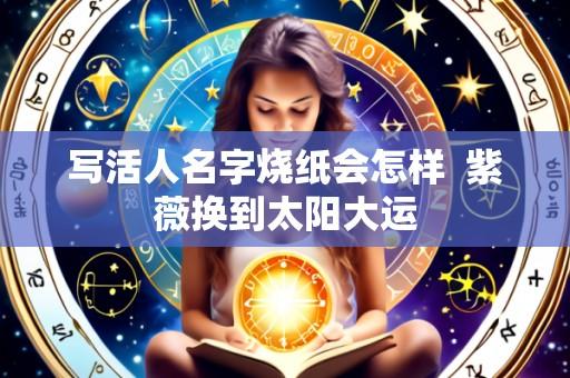 写活人名字烧纸会怎样  紫薇换到太阳大运