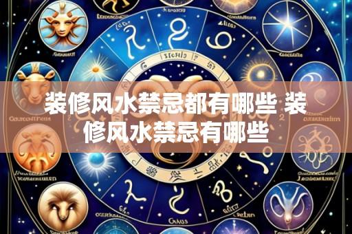 装修风水禁忌都有哪些 装修风水禁忌有哪些
