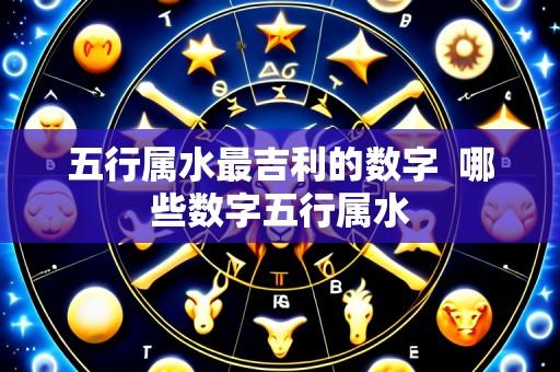 五行属水最吉利的数字  哪些数字五行属水