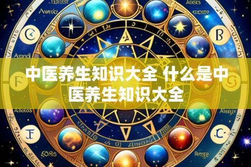 中医养生知识大全 什么是中医养生知识大全