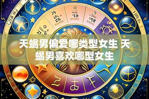 天蝎男偏爱哪类型女生 天蝎男喜欢哪型女生
