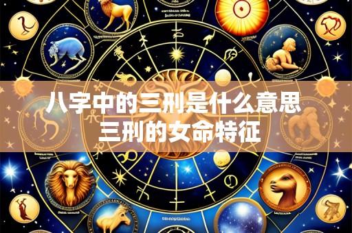 八字中的三刑是什么意思 三刑的女命特征