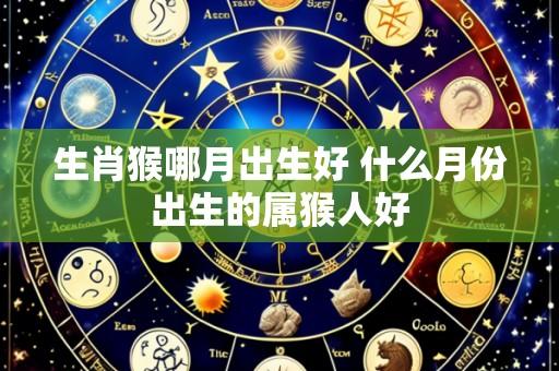 生肖猴哪月出生好 什么月份出生的属猴人好
