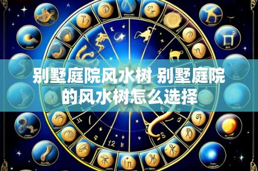 别墅庭院风水树 别墅庭院的风水树怎么选择