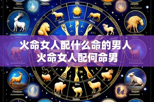 火命女人配什么命的男人 火命女人配何命男