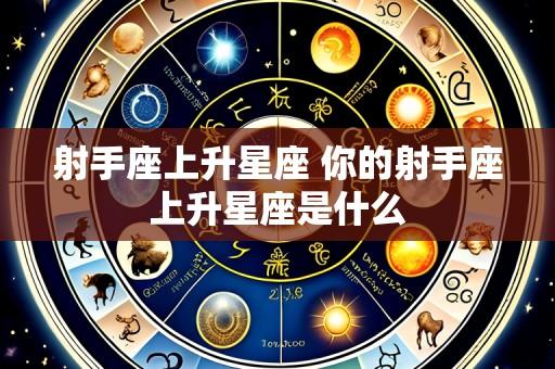 射手座上升星座 你的射手座上升星座是什么