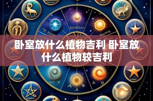 卧室放什么植物吉利 卧室放什么植物较吉利