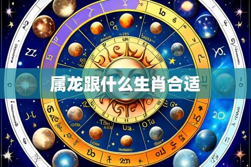 属龙跟什么生肖合适