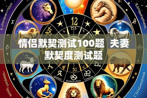 情侣默契测试100题 夫妻默契度测试题