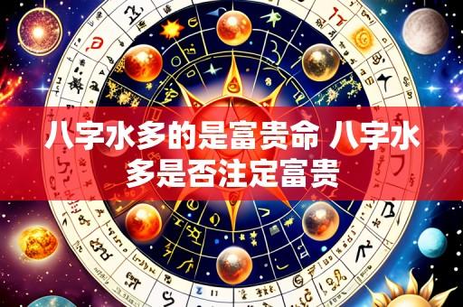 八字水多的是富贵命 八字水多是否注定富贵