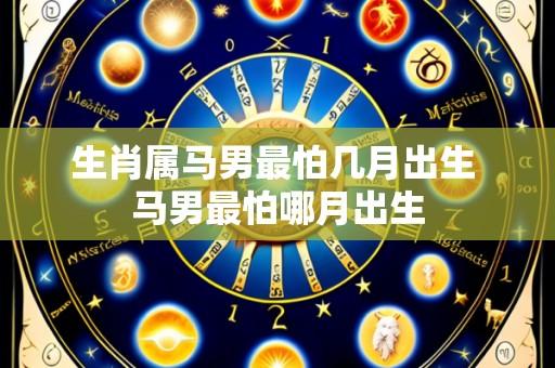 生肖属马男最怕几月出生 马男最怕哪月出生
