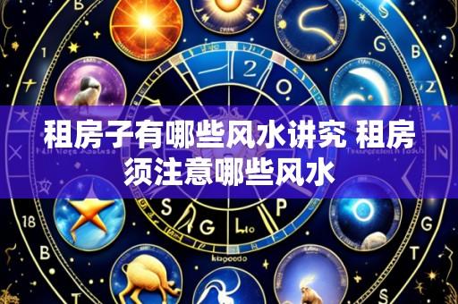 租房子有哪些风水讲究 租房须注意哪些风水