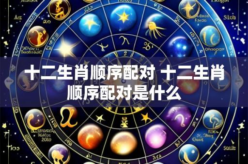 十二生肖顺序配对 十二生肖顺序配对是什么