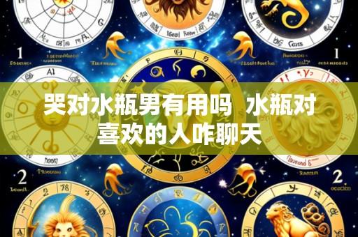 哭对水瓶男有用吗  水瓶对喜欢的人咋聊天