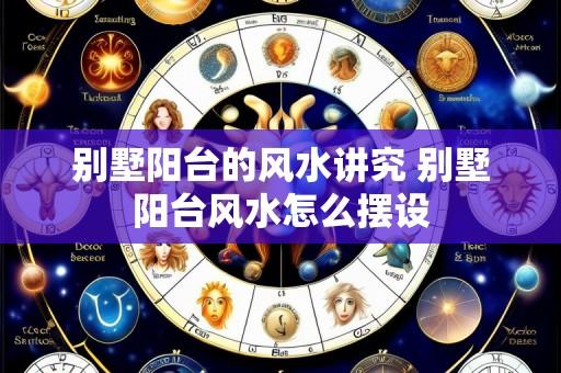 别墅阳台的风水讲究 别墅阳台风水怎么摆设