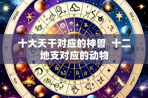 十大天干对应的神兽 十二地支对应的动物
