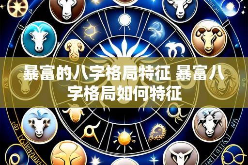 暴富的八字格局特征 暴富八字格局如何特征