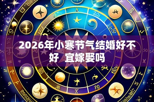 2026年小寒节气结婚好不好 宜嫁娶吗