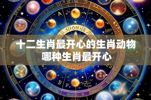 十二生肖最开心的生肖动物 哪种生肖最开心