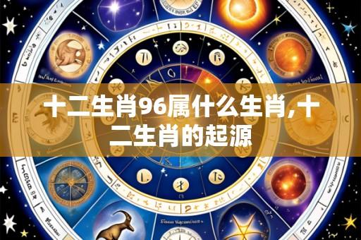 十二生肖96属什么生肖,十二生肖的起源