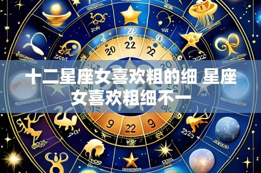 十二星座女喜欢粗的细 星座女喜欢粗细不一