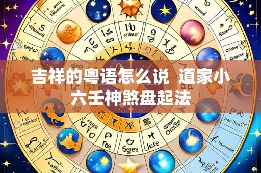 吉祥的粤语怎么说 道家小六壬神煞盘起法