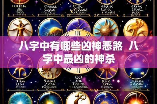 八字中有哪些凶神恶煞 八字中最凶的神杀