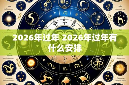 2026年过年 2026年过年有什么安排